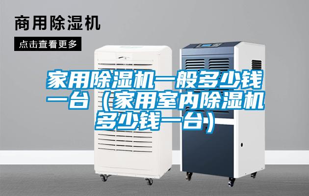 家用除濕機一般多少錢一臺(家用室內(nèi)除濕機多少錢一臺)