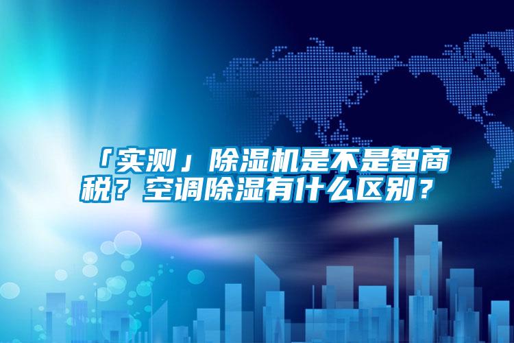 「實(shí)測(cè)」除濕機(jī)是不是智商稅？空調(diào)除濕有什么區(qū)別？