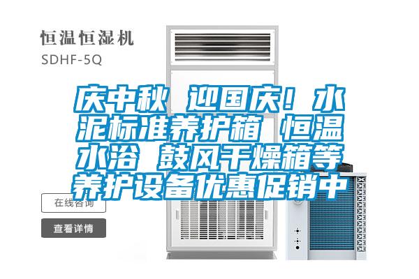 慶中秋 迎國慶！水泥標(biāo)準(zhǔn)養(yǎng)護(hù)箱 恒溫水浴 鼓風(fēng)干燥箱等養(yǎng)護(hù)設(shè)備優(yōu)惠促銷中