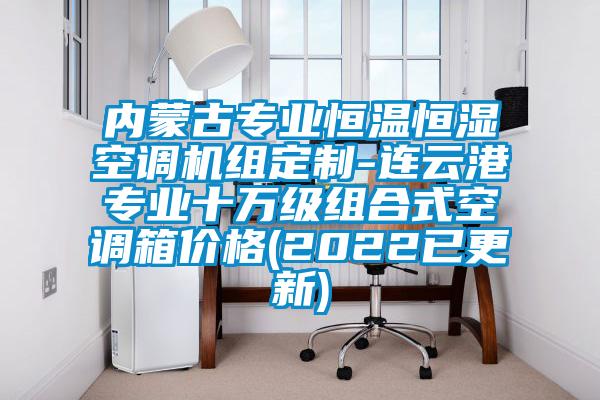 內(nèi)蒙古專(zhuān)業(yè)恒溫恒濕空調(diào)機(jī)組定制-連云港專(zhuān)業(yè)十萬(wàn)級(jí)組合式空調(diào)箱價(jià)格(2022已更新)