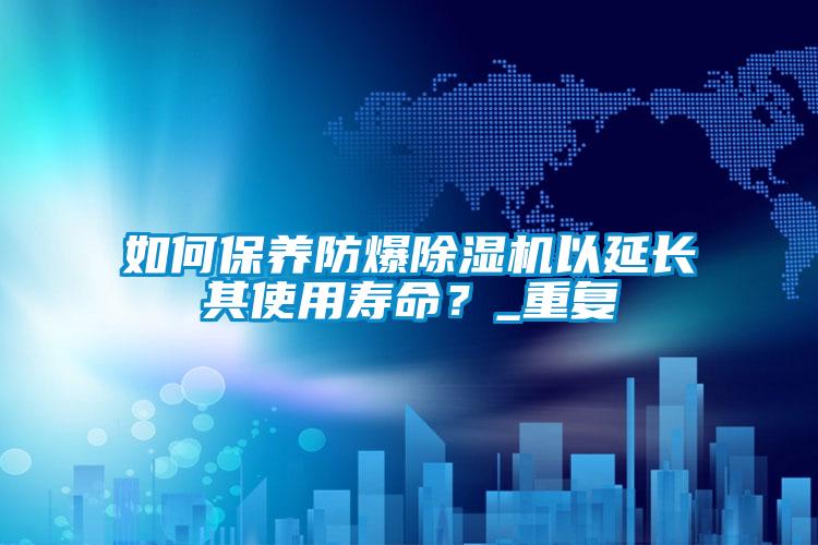 如何保養(yǎng)防爆除濕機(jī)以延長(zhǎng)其使用壽命?_重復(fù)