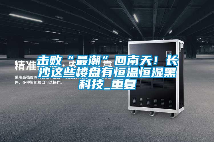 擊敗“最潮”回南天！長沙這些樓盤有恒溫恒濕黑科技_重復