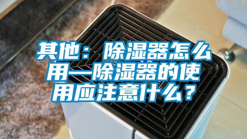 其他：除濕器怎么用—除濕器的使用應(yīng)注意什么？
