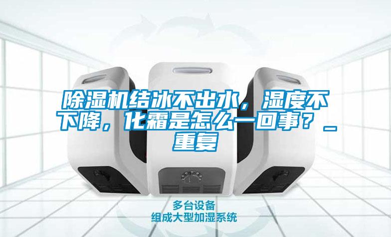 除濕機結(jié)冰不出水，濕度不下降，化霜是怎么一回事？_重復(fù)