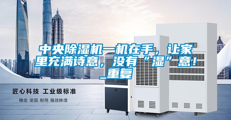 中央除濕機一機在手，讓家里充滿詩意，沒有“濕”意！_重復(fù)