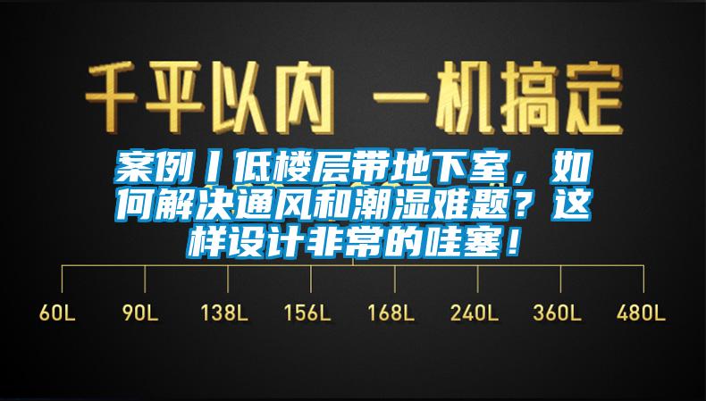 案例丨低樓層帶地下室，如何解決通風(fēng)和潮濕難題？這樣設(shè)計(jì)非常的哇塞！
