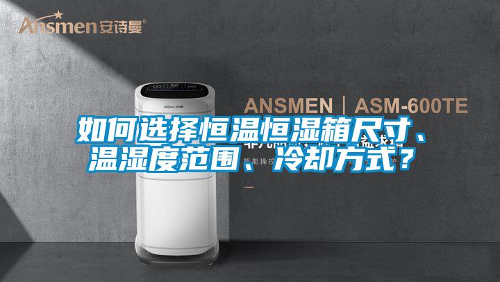 如何選擇恒溫恒濕箱尺寸、溫濕度范圍、冷卻方式？