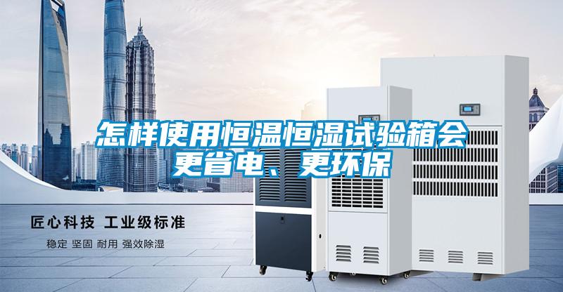 怎樣使用恒溫恒濕試驗箱會更省電、更環(huán)保