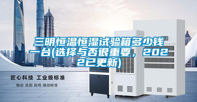 三明恒溫恒濕試驗(yàn)箱多少錢一臺(tái)(選擇與否很重要，2022已更新)