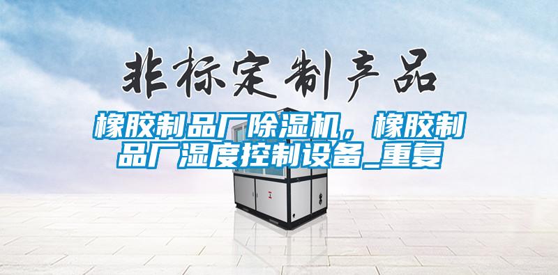 橡膠制品廠除濕機，橡膠制品廠濕度控制設(shè)備_重復(fù)