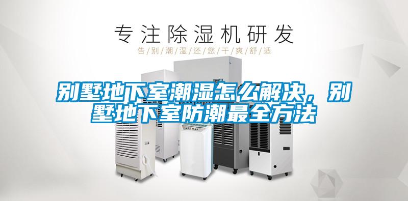 別墅地下室潮濕怎么解決，別墅地下室防潮最全方法