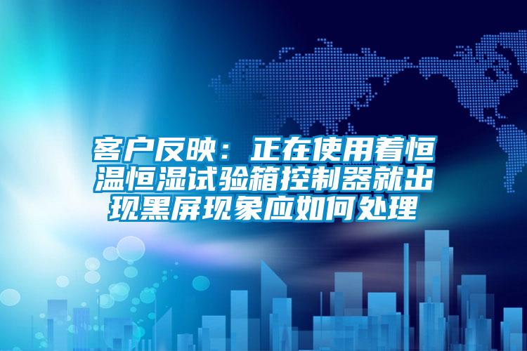 客戶(hù)反映:正在使用著恒溫恒濕試驗(yàn)箱控制器就出現(xiàn)黑屏現(xiàn)象應(yīng)如何處理