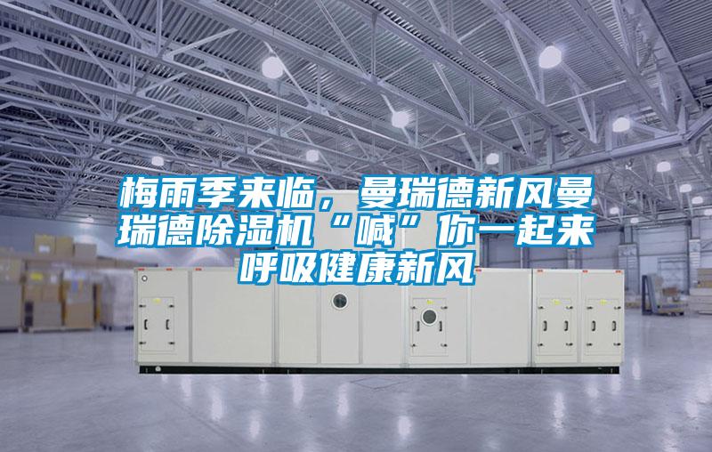 梅雨季來臨，曼瑞德新風曼瑞德除濕機“喊”你一起來呼吸健康新風