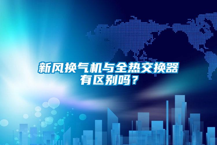 新風換氣機與全熱交換器有區(qū)別嗎？