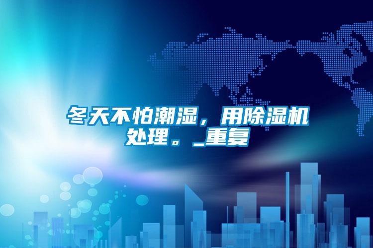 冬天不怕潮濕，用除濕機(jī)處理。_重復(fù)