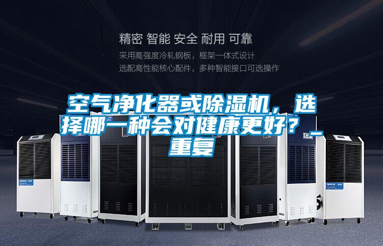 空氣凈化器或除濕機(jī)，選擇哪一種會對健康更好？_重復(fù)