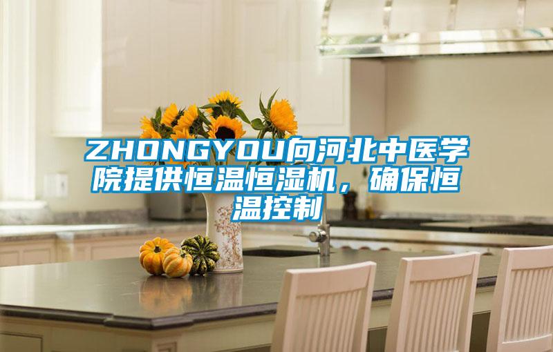 ZHONGYOU向河北中醫(yī)學(xué)院提供恒溫恒濕機(jī)，確保恒溫控制