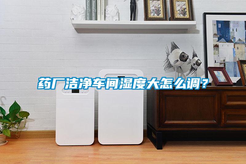 藥廠潔凈車間濕度大怎么調(diào)？