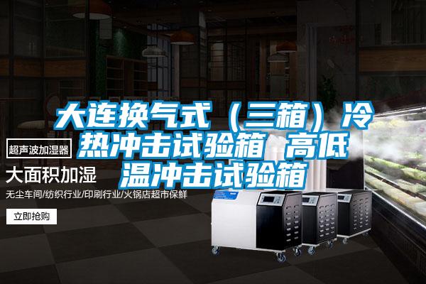 大連換氣式(三箱)冷熱沖擊試驗(yàn)箱 高低溫沖擊試驗(yàn)箱