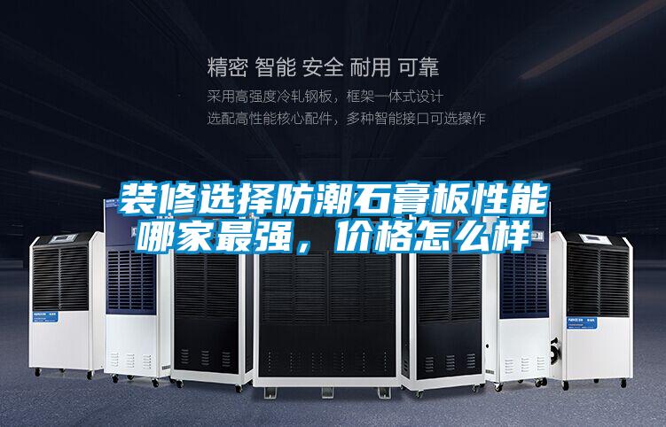 裝修選擇防潮石膏板性能哪家最強(qiáng)，價(jià)格怎么樣