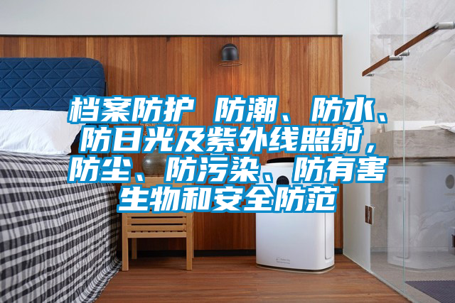 檔案防護 防潮、防水、防日光及紫外線照射，防塵、防污染、防有害生物和安全防范