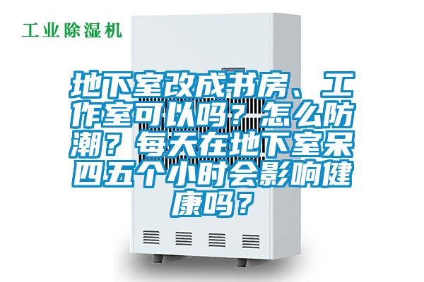 地下室改成書房、工作室可以嗎？怎么防潮？每天在地下室呆四五個小時會影響健康嗎？
