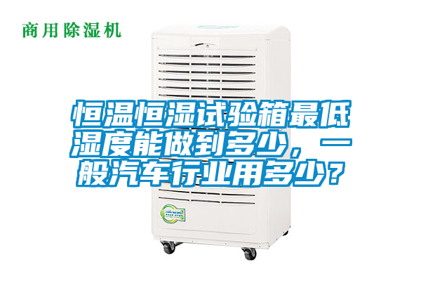 恒溫恒濕試驗(yàn)箱最低濕度能做到多少，一般汽車行業(yè)用多少？