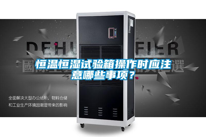 恒溫恒濕試驗(yàn)箱操作時(shí)應(yīng)注意哪些事項(xiàng)？