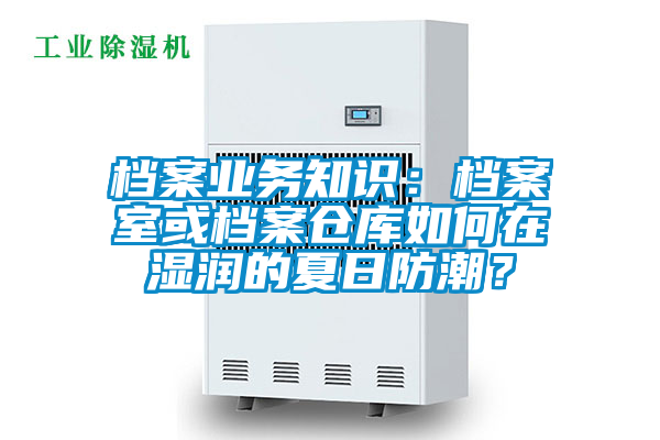 檔案業(yè)務(wù)知識：檔案室或檔案倉庫如何在濕潤的夏日防潮？