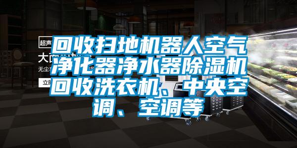 回收掃地機器人空氣凈化器凈水器除濕機回收洗衣機、中央空調、空調等