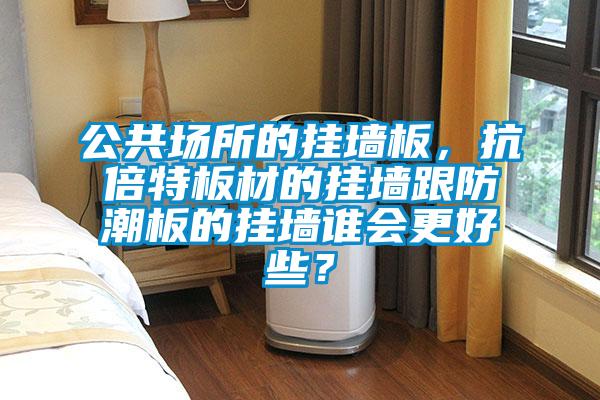 公共場所的掛墻板，抗倍特板材的掛墻跟防潮板的掛墻誰會(huì)更好些？