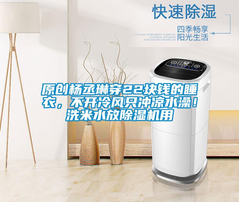 原創(chuàng)楊丞琳穿22塊錢的睡衣，不開冷風(fēng)只沖涼水澡！洗米水放除濕機(jī)用