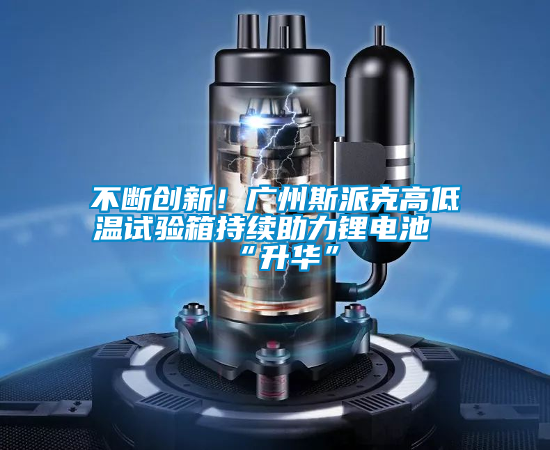 不斷創(chuàng)新！廣州斯派克高低溫試驗(yàn)箱持續(xù)助力鋰電池“升華”