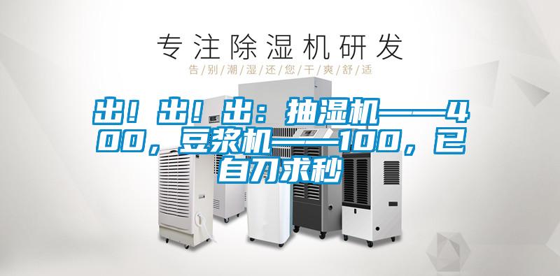 出！出！出：抽濕機——400，豆?jié){機——100，已自刀求秒