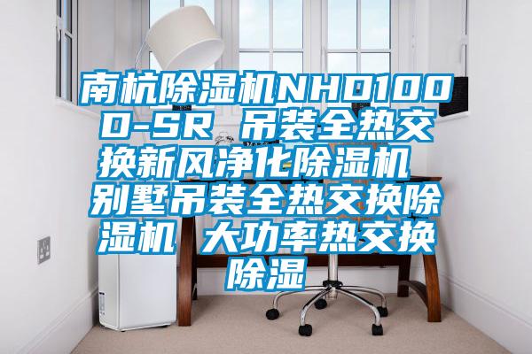南杭除濕機NHD100D-SR 吊裝全熱交換新風(fēng)凈化除濕機 別墅吊裝全熱交換除濕機 大功率熱交換除濕