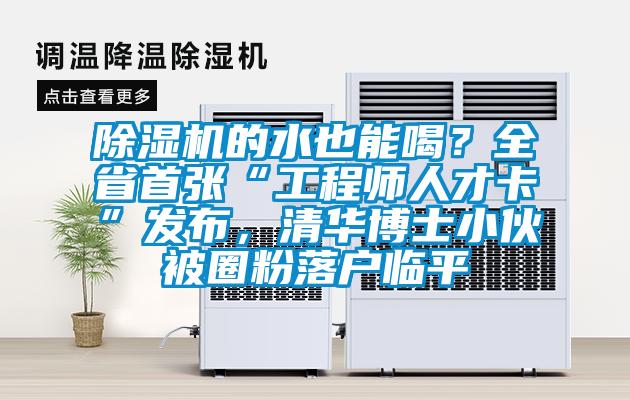 除濕機(jī)的水也能喝？全省首張“工程師人才卡”發(fā)布，清華博士小伙被圈粉落戶臨平