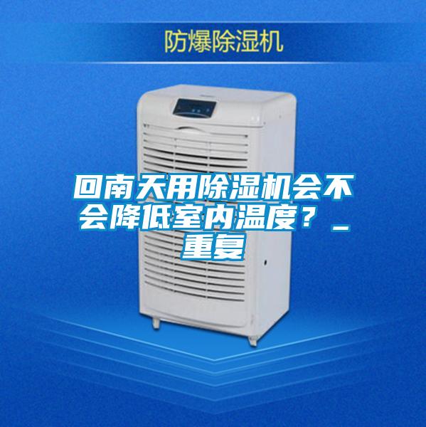 回南天用除濕機(jī)會(huì)不會(huì)降低室內(nèi)溫度？_重復(fù)