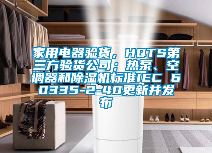 家用電器驗貨，HQTS第三方驗貨公司；熱泵、空調(diào)器和除濕機標(biāo)準(zhǔn)IEC 60335-2-40更新并發(fā)布
