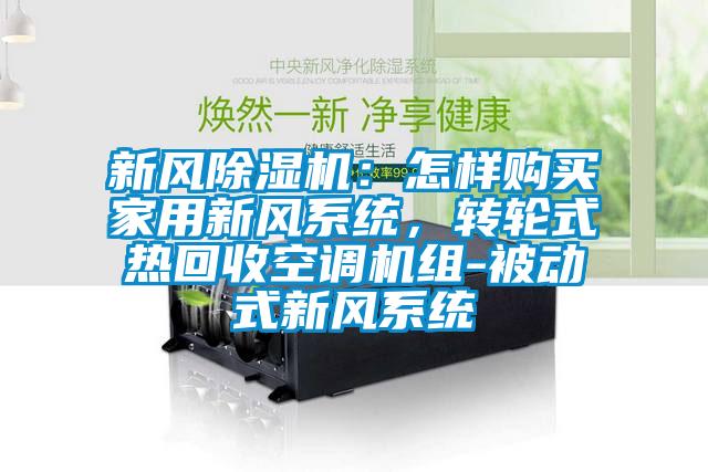 新風(fēng)除濕機(jī)：怎樣購買家用新風(fēng)系統(tǒng)，轉(zhuǎn)輪式熱回收空調(diào)機(jī)組-被動式新風(fēng)系統(tǒng)