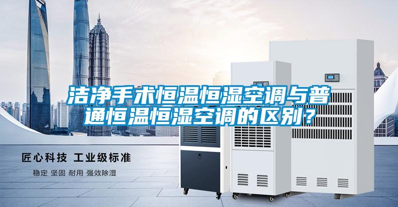 潔凈手術(shù)恒溫恒濕空調(diào)與普通恒溫恒濕空調(diào)的區(qū)別？