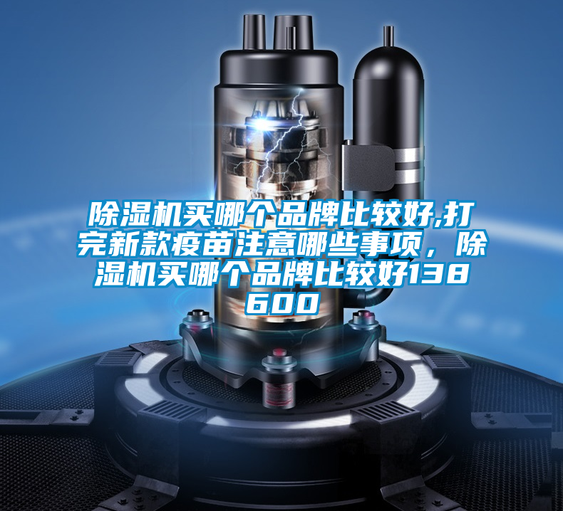 除濕機(jī)買哪個品牌比較好,打完新款疫苗注意哪些事項(xiàng)，除濕機(jī)買哪個品牌比較好138600