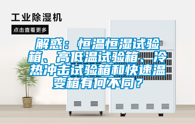 解惑：恒溫恒濕試驗箱、高低溫試驗箱、冷熱沖擊試驗箱和快速溫變箱有何不同？
