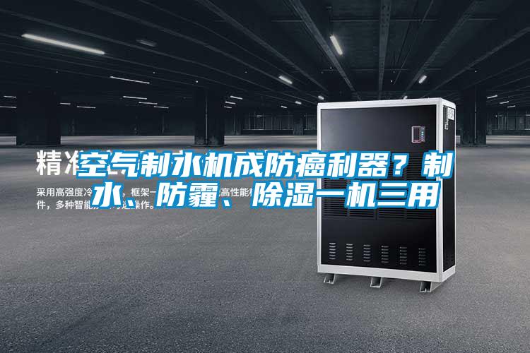 空氣制水機(jī)成防癌利器？制水、防霾、除濕一機(jī)三用