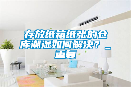 存放紙箱紙張的倉庫潮濕如何解決？_重復(fù)