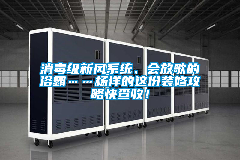 消毒級新風(fēng)系統(tǒng)、會放歌的浴霸……楊洋的這份裝修攻略快查收！