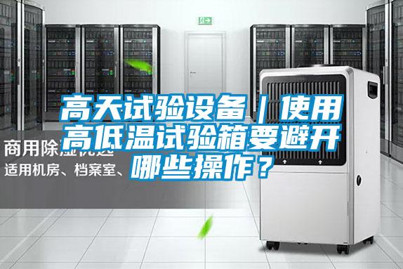 高天試驗(yàn)設(shè)備｜使用高低溫試驗(yàn)箱要避開哪些操作？