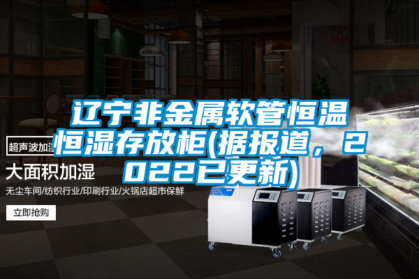 遼寧非金屬軟管恒溫恒濕存放柜(據(jù)報道，2022已更新)