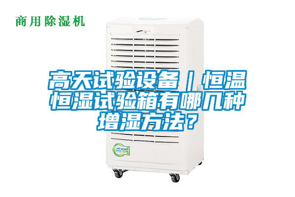 高天試驗(yàn)設(shè)備｜恒溫恒濕試驗(yàn)箱有哪幾種增濕方法？