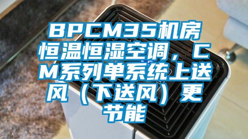 BPCM35機(jī)房恒溫恒濕空調(diào)，CM系列單系統(tǒng)上送風(fēng)（下送風(fēng)）更節(jié)能