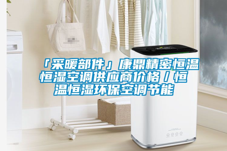 「采暖部件」康鼎精密恒溫恒濕空調(diào)供應(yīng)商價格／恒溫恒濕環(huán)?？照{(diào)節(jié)能